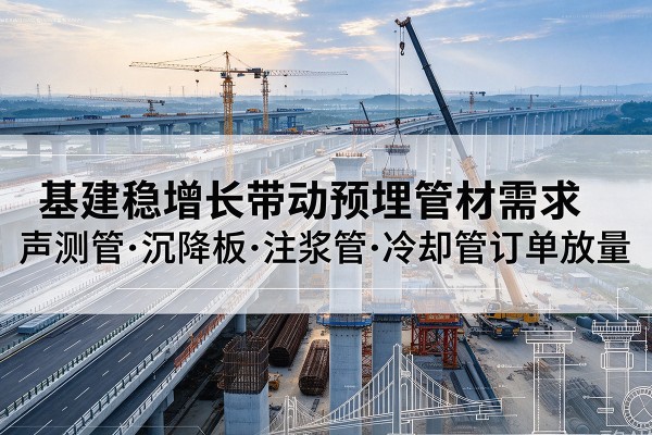 乌拉特中旗基建稳增长带动预埋监测管材需求，声测管、沉降板、注浆管订单持续放量